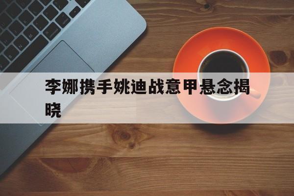 李娜携手姚迪战意甲悬念揭晓的简单介绍|开元棋牌棋牌平台